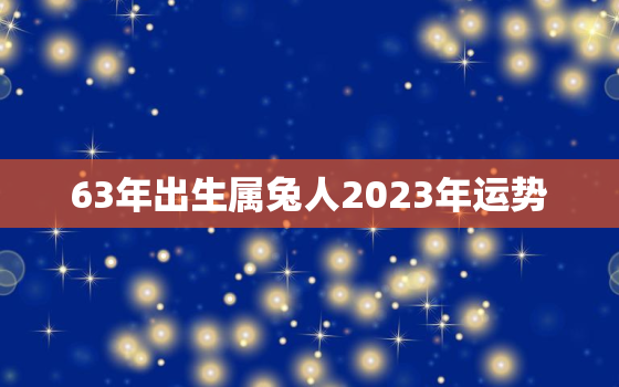 63年出生属兔人2023年运势，1963年出生属兔人2023年运势