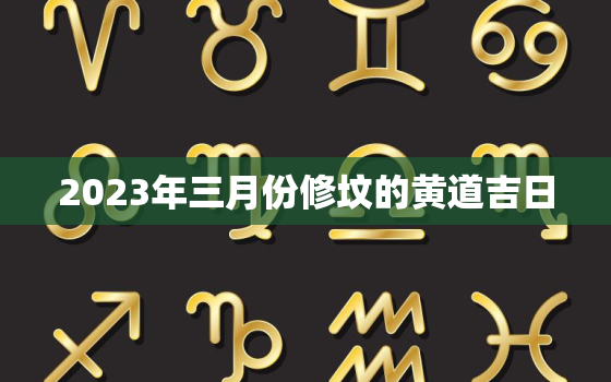 2023年三月份修坟的黄道吉日，黄历2021年3月修坟黄道吉日查询