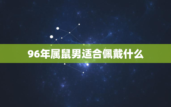 96年属鼠男适合佩戴什么，96年属鼠男适合佩戴什么水晶