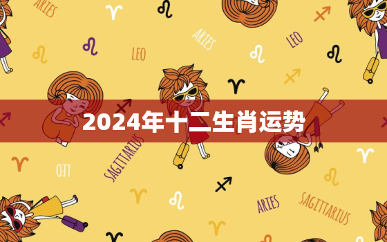 2024年十二生肖运势
，2024年十二生肖运程