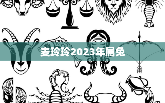 麦玲玲2023年属兔，麦玲玲2023年属兔运程