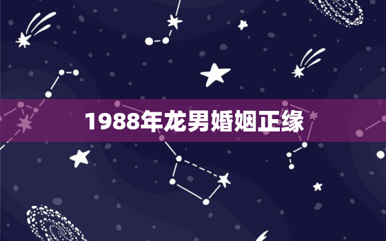 1988年龙男婚姻正缘，1988年属龙男姻缘