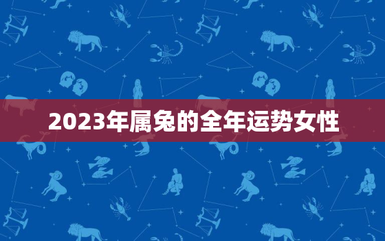 2023年属兔的全年运势女性，2023年属兔的全年运势女性