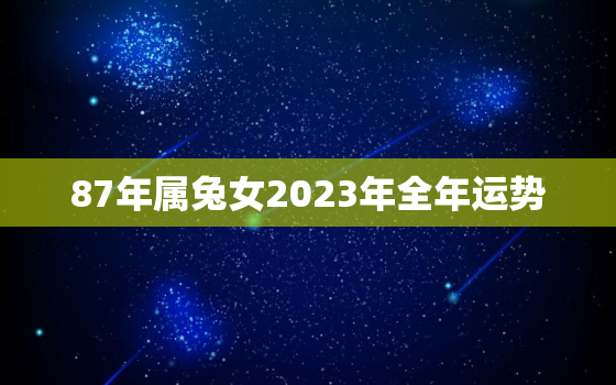 87年属兔女2023年全年运势，87年属兔女2023年全年运势阴历