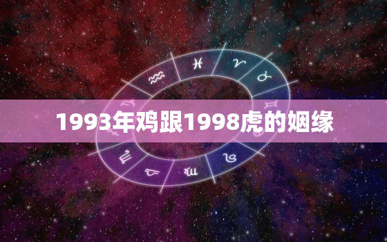 1993年鸡跟1998虎的姻缘，93男鸡和98女虎生辰八字