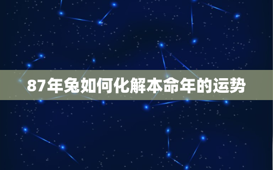 87年兔如何化解本命年的运势，1987属兔本命年怎么样