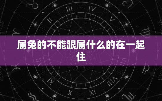 属兔的不能跟属什么的在一起住，属兔的不能跟属什么的在一起住呢