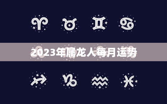 2023年属龙人每月运势，2023年属龙人每月运势及运程