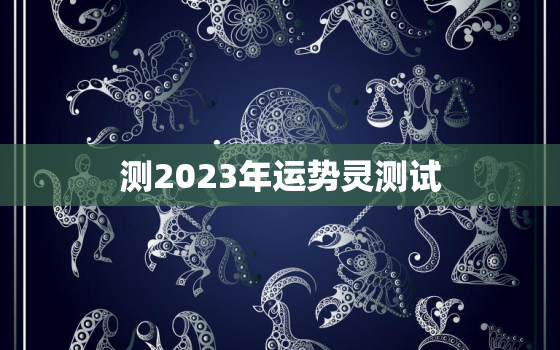 测2023年运势灵测试，运程测算2023