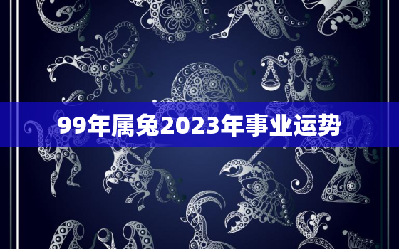 99年属兔2023年事业运势，1999年属兔人2023年运势运程