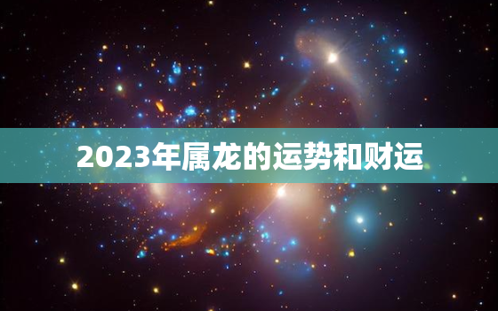 2023年属龙的运势和财运，属蛇2023年全年运势运程