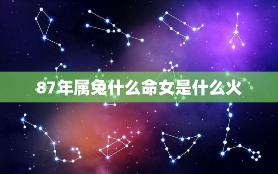 87年属兔什么命女是什么火，87年属兔的是什么火命