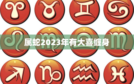 属蛇2023年有大喜缠身，属牛2023年有大喜缠身