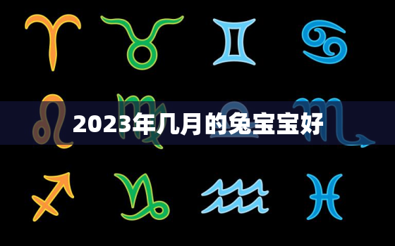 2023年几月的兔宝宝好，2023年几月份的兔宝宝最好