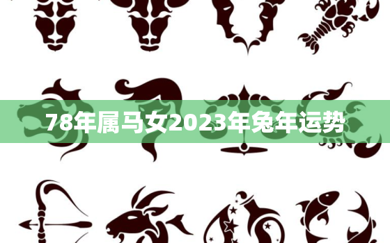 78年属马女2023年兔年运势，1978年属马女2023年运势
