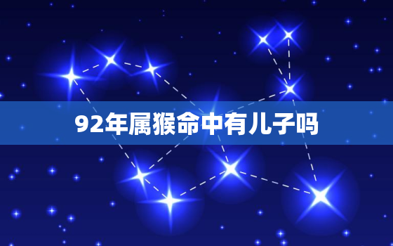 92年属猴命中有儿子吗，92年属猴命中有几个孩子