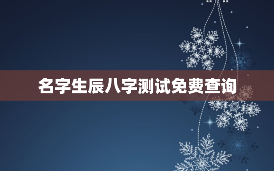 名字生辰八字测试免费查询，名字生辰八字算命免费