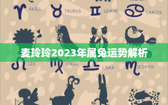 麦玲玲2023年属兔运势解析，麦玲玲属兔人2021年运势