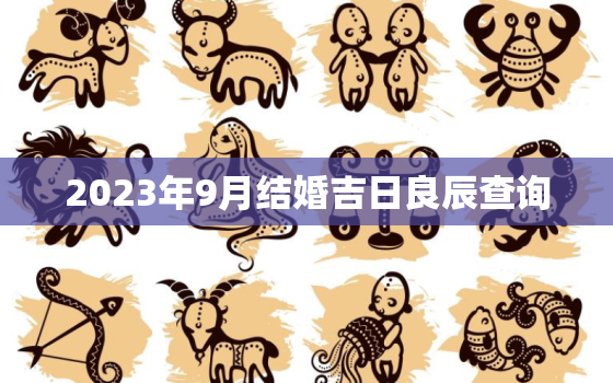 2023年9月结婚吉日良辰查询，2023年结婚的好日子 结婚吉日大全