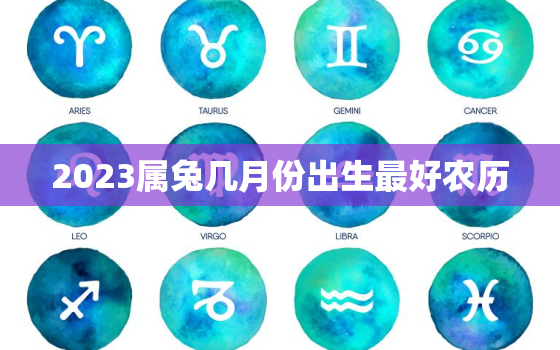 2023属兔几月份出生最好农历，2023年属兔几月出生好?