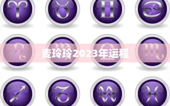 麦玲玲2023年运程，麦玲玲2023年运程
