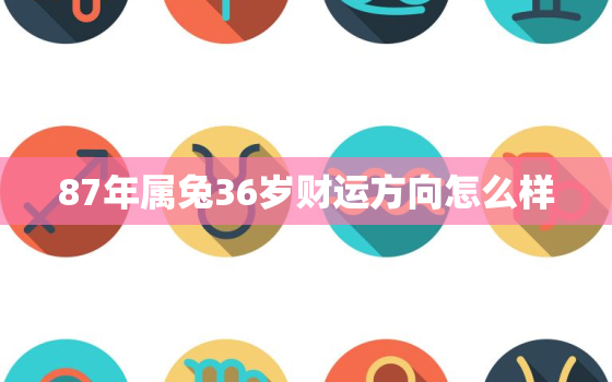 87年属兔36岁财运方向怎么样，87年兔34岁的财运2021