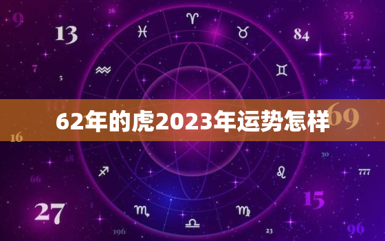 62年的虎2023年运势怎样，1962年属虎2023年运势及运程