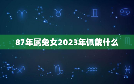 87年属兔女2023年佩戴什么，87年属兔的人2020年佩戴什么好