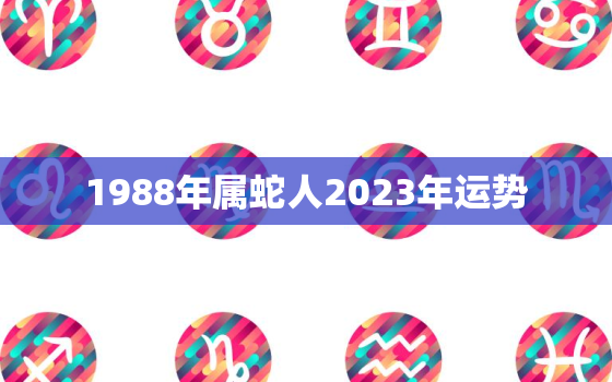 1988年属蛇人2023年运势，1988年属蛇人2021年运势运程