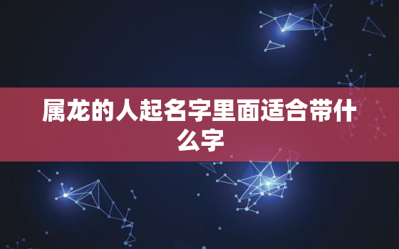 属龙的人起名字里面适合带什么字，属龙名字里带什么字好