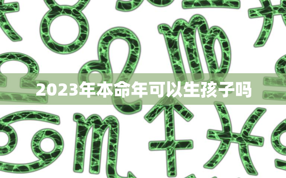 2023年本命年可以生孩子吗，2023年本命年禁忌