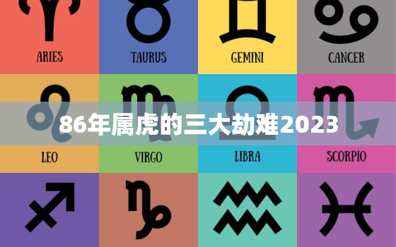 86年属虎的三大劫难2023，86年属虎的三大劫难2020