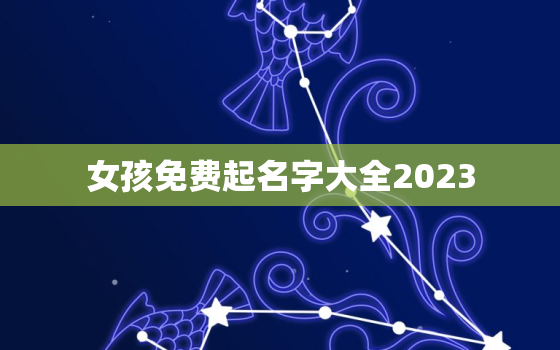 女孩免费起名字大全2023，女孩免费起名字大全诗字