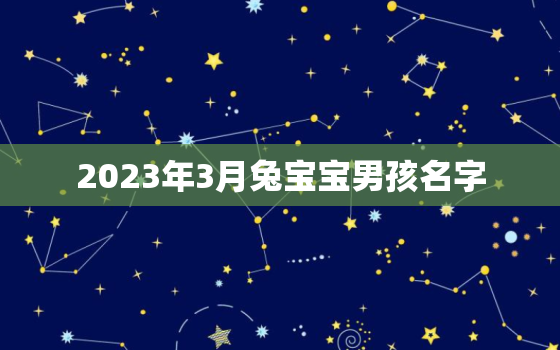 2023年3月兔宝宝男孩名字，2023年兔宝宝忌讳几月出生