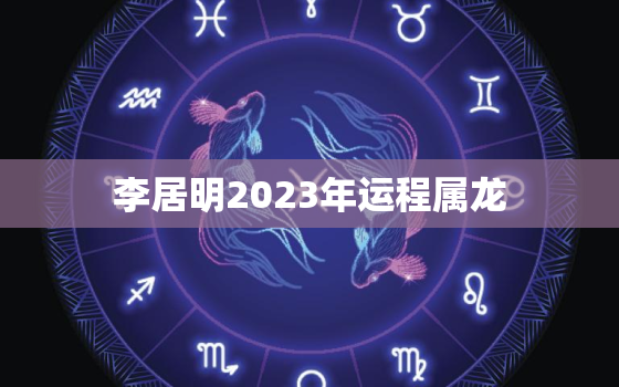 李居明2023年运程属龙，李居明2020属龙人全年运势