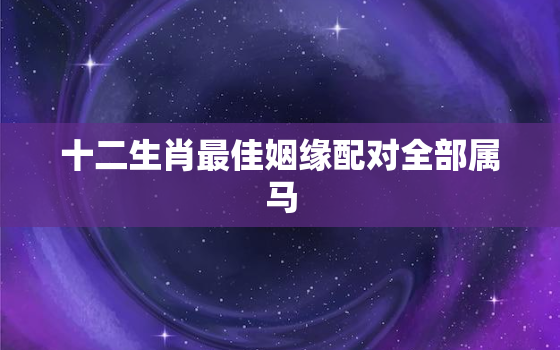 十二生肖最佳姻缘配对全部属马，十二生肖最佳姻缘配对全部属马的女人