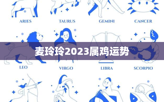 麦玲玲2023属鸡运势，麦玲玲2021年属鸡人的全年运势