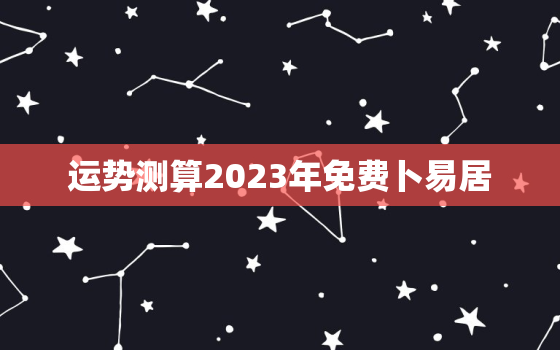 运势测算2023年免费卜易居，运势测算2022年