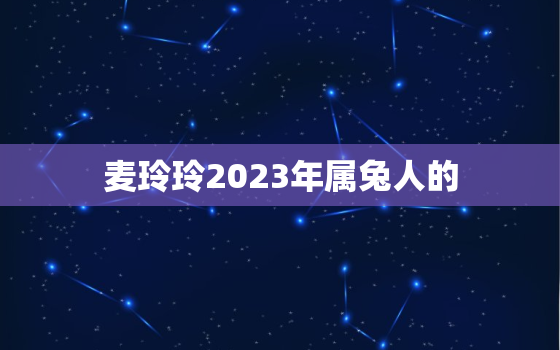 麦玲玲2023年属兔人的，2021年属兔麦玲玲