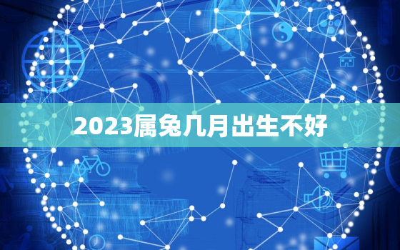 2023属兔几月出生不好，2023年属兔的几月出生最好命