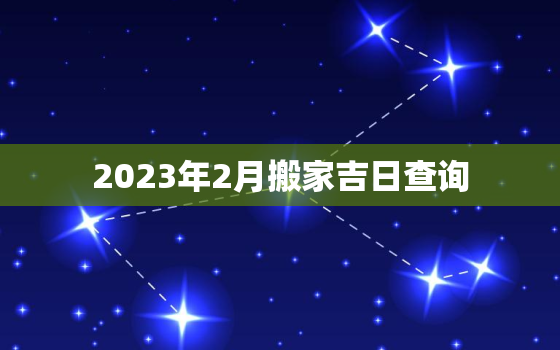 2023年2月搬家吉日查询，2023年搬家吉日一览表