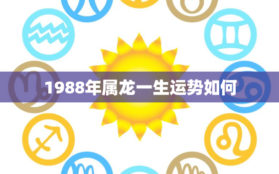 1988年属龙一生运势如何，1988年属龙人一生运势及运程