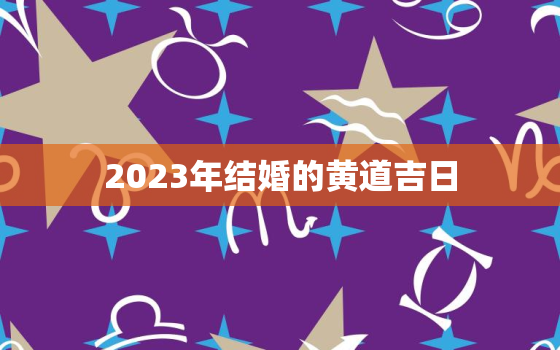 2023年结婚的黄道吉日，结婚黄道吉日