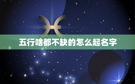 五行啥都不缺的怎么起名字，五行啥都不缺的怎么起名字好听