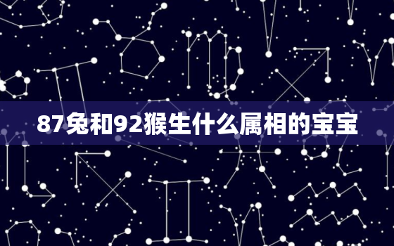 87兔和92猴生什么属相的宝宝，87兔和92猴生什么宝宝好