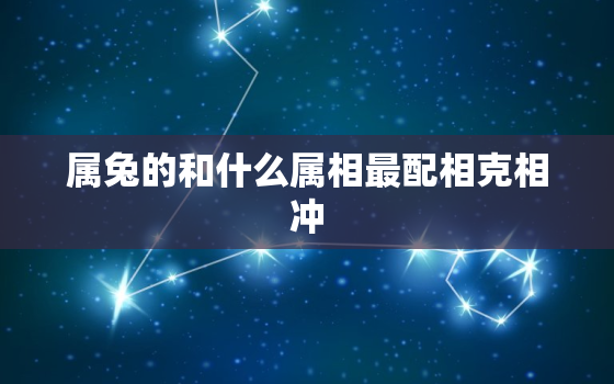 属兔的和什么属相最配相克相冲，属兔的和什么属相最配婚