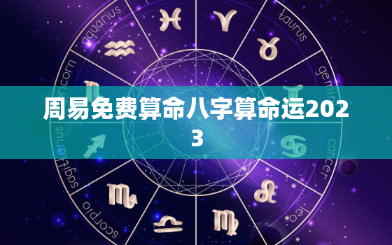 周易免费算命八字算命运2023，周易免费算命测八字