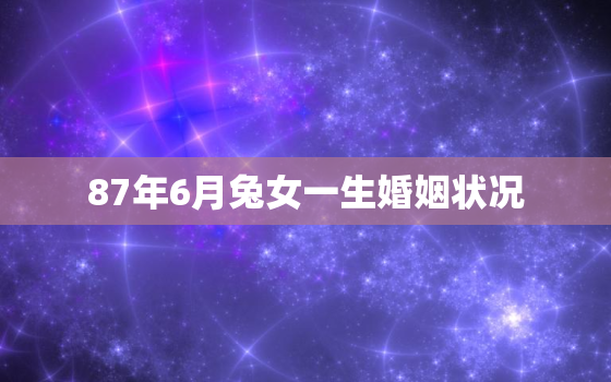 87年6月兔女一生婚姻状况，1987年兔6月出生婚姻