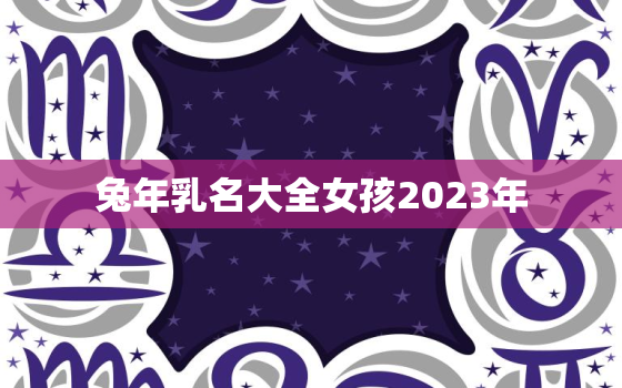 兔年乳名大全女孩2023年，兔年名字大全女孩