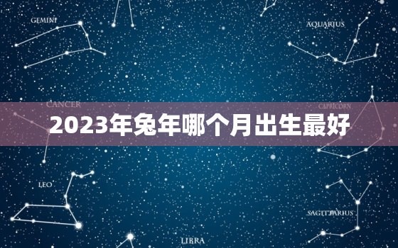 2023年兔年哪个月出生最好，2023年兔年几月份生宝宝命运最好